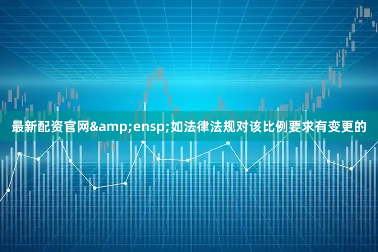 最新配资官网&ensp;如法律法规对该比例要求有变更的