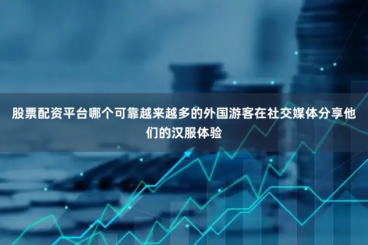 股票配资平台哪个可靠越来越多的外国游客在社交媒体分享他们的汉服体验