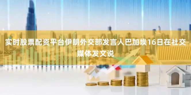 实时股票配资平台伊朗外交部发言人巴加埃16日在社交媒体发文说