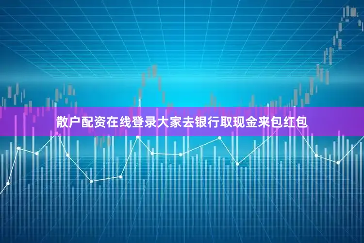 散户配资在线登录大家去银行取现金来包红包
