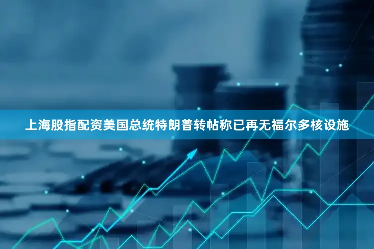 上海股指配资美国总统特朗普转帖称已再无福尔多核设施