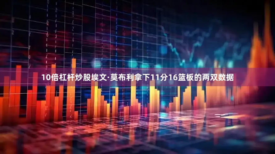 10倍杠杆炒股埃文·莫布利拿下11分16篮板的两双数据
