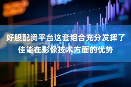 好股配资平台这套组合充分发挥了佳能在影像技术方面的优势