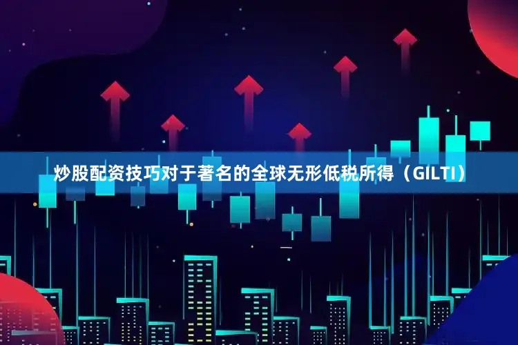 炒股配资技巧对于著名的全球无形低税所得（GILTI）