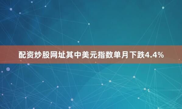 配资炒股网址其中美元指数单月下跌4.4%