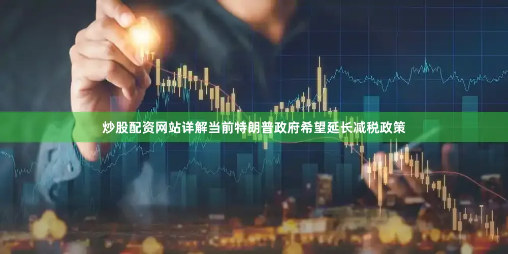 炒股配资网站详解当前特朗普政府希望延长减税政策
