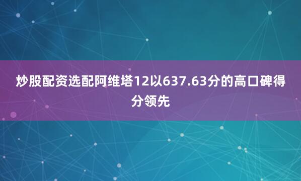 炒股配资选配阿维塔12以637.63分的高口碑得分领先