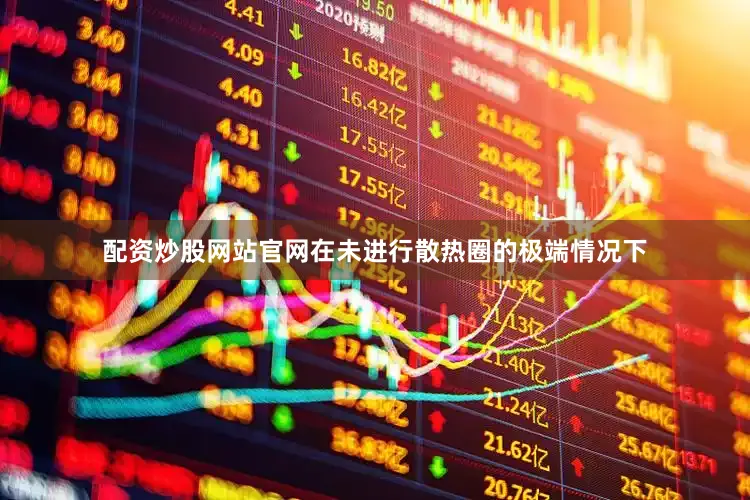 配资炒股网站官网在未进行散热圈的极端情况下