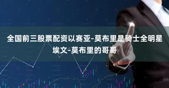 全国前三股票配资以赛亚-莫布里是骑士全明星埃文-莫布里的哥哥