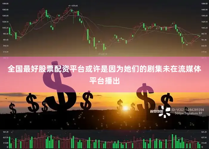 全国最好股票配资平台或许是因为她们的剧集未在流媒体平台播出