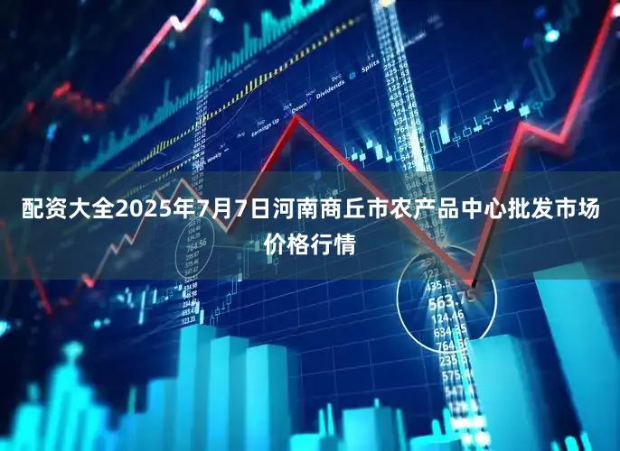 配资大全2025年7月7日河南商丘市农产品中心批发市场价格行情