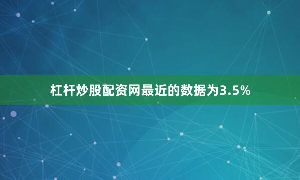杠杆炒股配资网最近的数据为3.5%