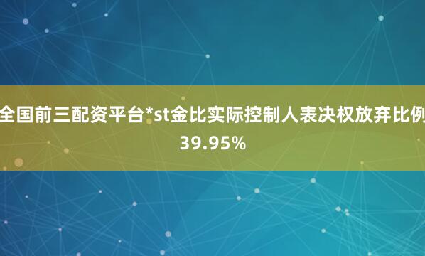 全国前三配资平台*st金比实际控制人表决权放弃比例39.95%