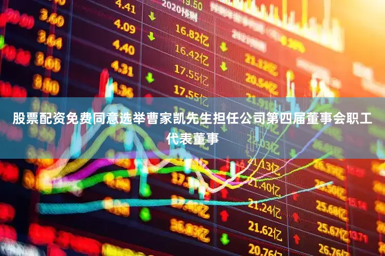 股票配资免费同意选举曹家凯先生担任公司第四届董事会职工代表董事