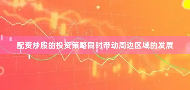 配资炒股的投资策略同时带动周边区域的发展