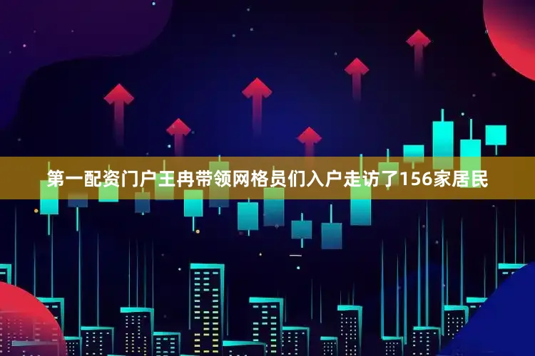 第一配资门户王冉带领网格员们入户走访了156家居民