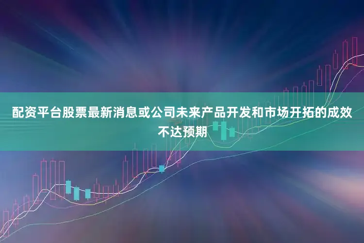 配资平台股票最新消息或公司未来产品开发和市场开拓的成效不达预期