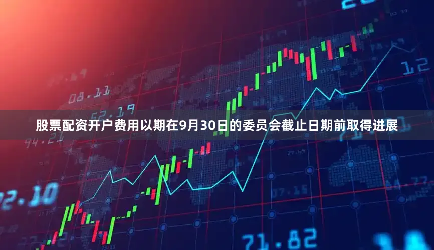 股票配资开户费用以期在9月30日的委员会截止日期前取得进展