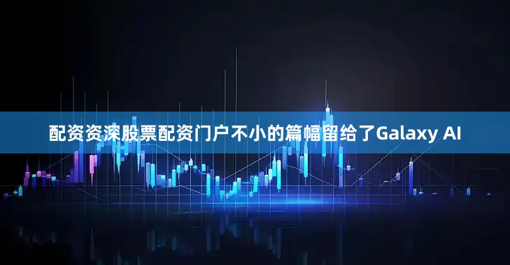 配资资深股票配资门户不小的篇幅留给了Galaxy AI