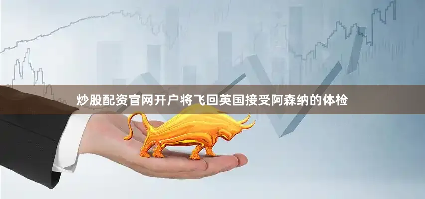 炒股配资官网开户将飞回英国接受阿森纳的体检