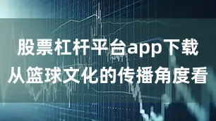 股票杠杆平台app下载从篮球文化的传播角度看