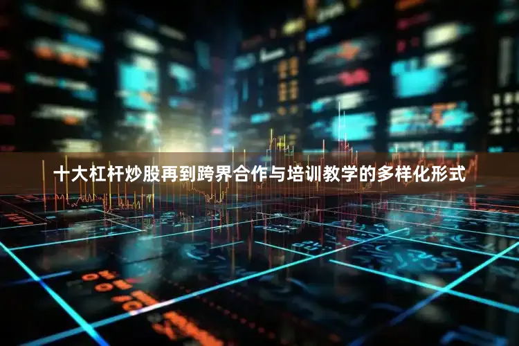 十大杠杆炒股再到跨界合作与培训教学的多样化形式