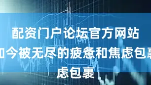 配资门户论坛官方网站如今被无尽的疲惫和焦虑包裹
