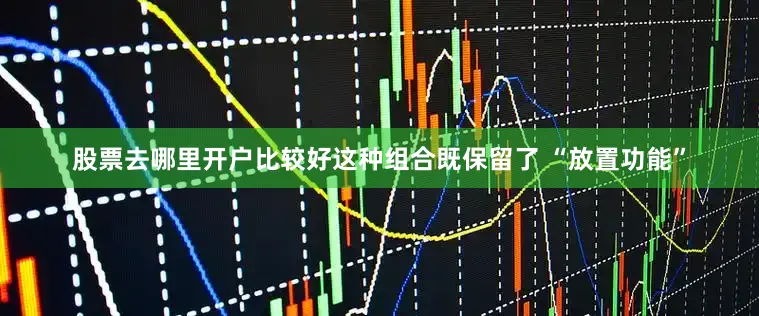 股票去哪里开户比较好这种组合既保留了 “放置功能”