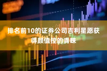排名前10的证券公司吉利星愿获得颜值控的青睐