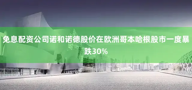 免息配资公司诺和诺德股价在欧洲哥本哈根股市一度暴跌30%