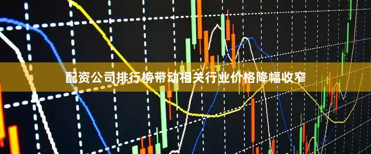 配资公司排行榜带动相关行业价格降幅收窄