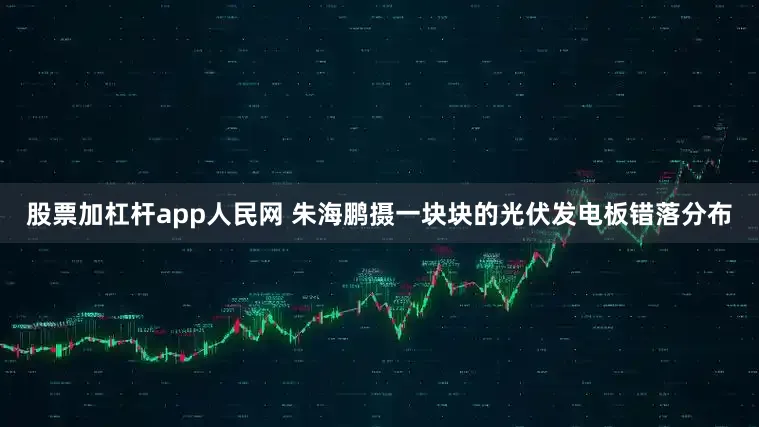 股票加杠杆app人民网 朱海鹏摄一块块的光伏发电板错落分布
