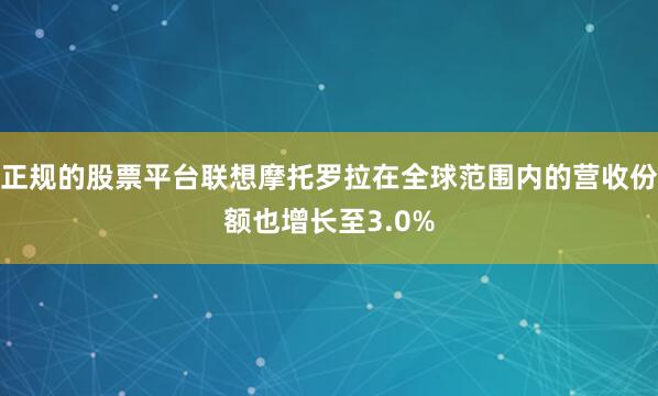 正规的股票平台联想摩托罗拉在全球范围内的营收份额也增长至3.0%