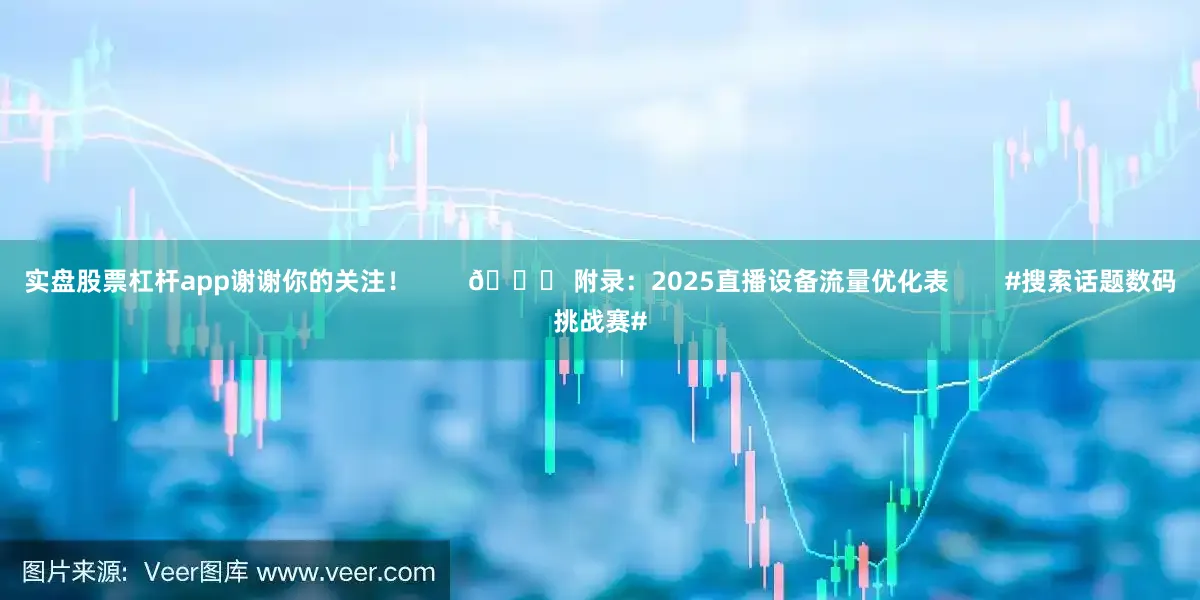实盘股票杠杆app谢谢你的关注！        💎 附录：2025直播设备流量优化表        #搜索话题数码挑战赛#