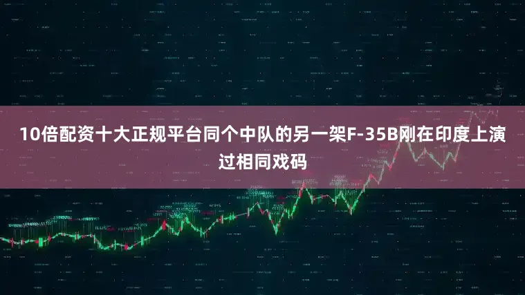 10倍配资十大正规平台同个中队的另一架F-35B刚在印度上演过相同戏码