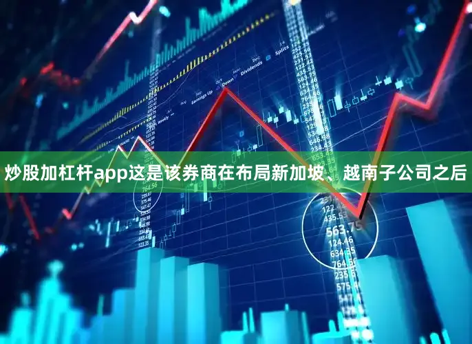 炒股加杠杆app这是该券商在布局新加坡、越南子公司之后