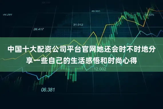 中国十大配资公司平台官网她还会时不时地分享一些自己的生活感悟和时尚心得