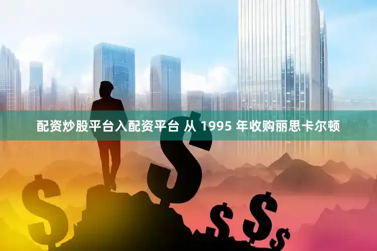 配资炒股平台入配资平台 从 1995 年收购丽思卡尔顿