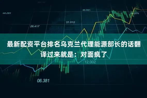 最新配资平台排名乌克兰代理能源部长的话翻译过来就是：对面疯了