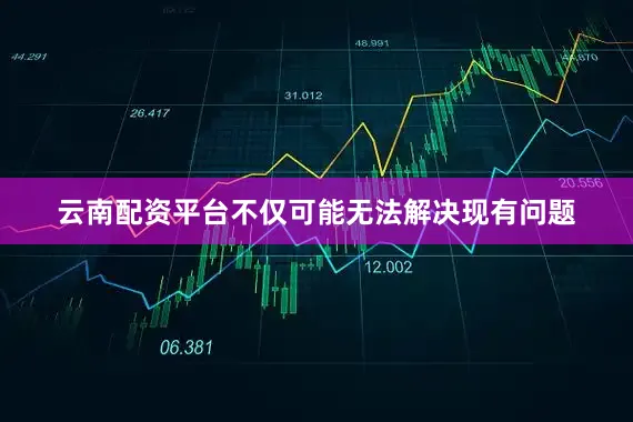 云南配资平台不仅可能无法解决现有问题