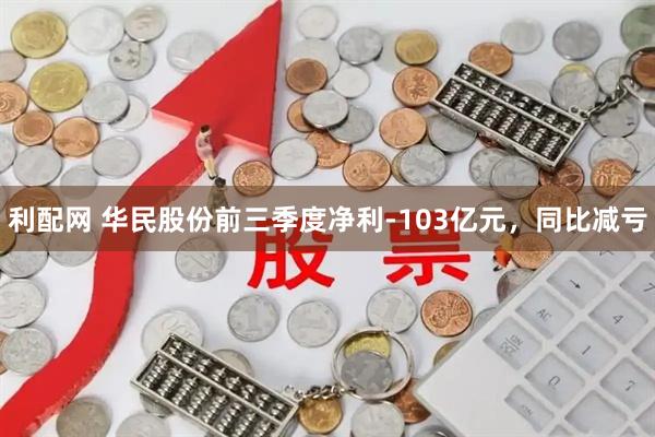 利配网 华民股份前三季度净利-103亿元，同比减亏