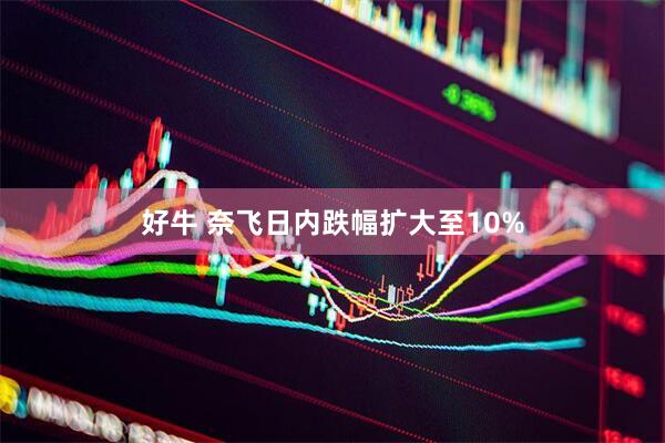 好牛 奈飞日内跌幅扩大至10%
