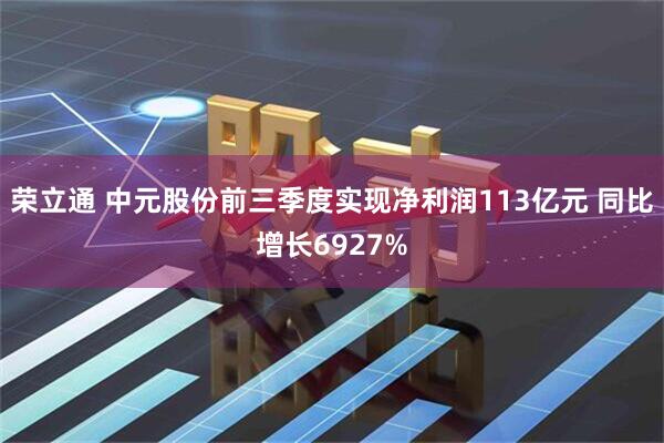 荣立通 中元股份前三季度实现净利润113亿元 同比增长6927%