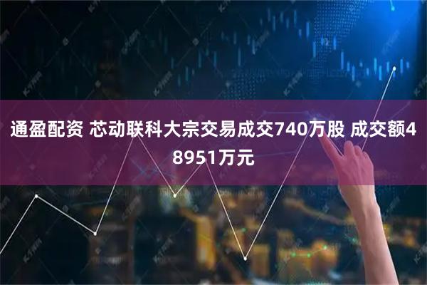 通盈配资 芯动联科大宗交易成交740万股 成交额48951万元