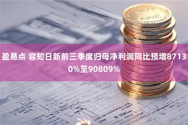 盈易点 容知日新前三季度归母净利润同比预增87130%至90809%