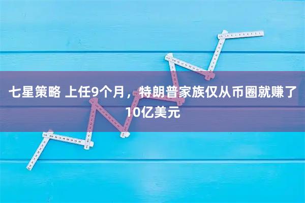 七星策略 上任9个月，特朗普家族仅从币圈就赚了10亿美元