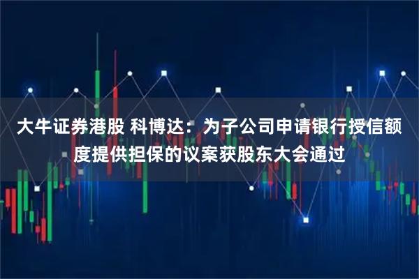 大牛证券港股 科博达：为子公司申请银行授信额度提供担保的议案获股东大会通过