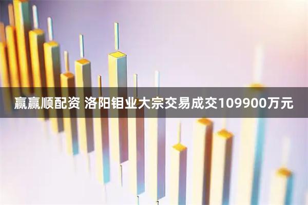 赢赢顺配资 洛阳钼业大宗交易成交109900万元