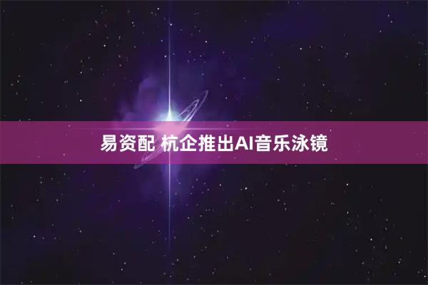易资配 杭企推出AI音乐泳镜