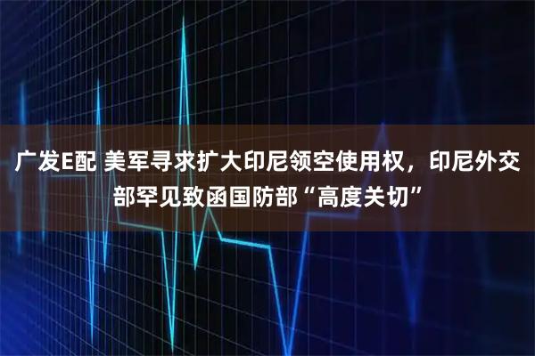 广发E配 美军寻求扩大印尼领空使用权，印尼外交部罕见致函国防部“高度关切”